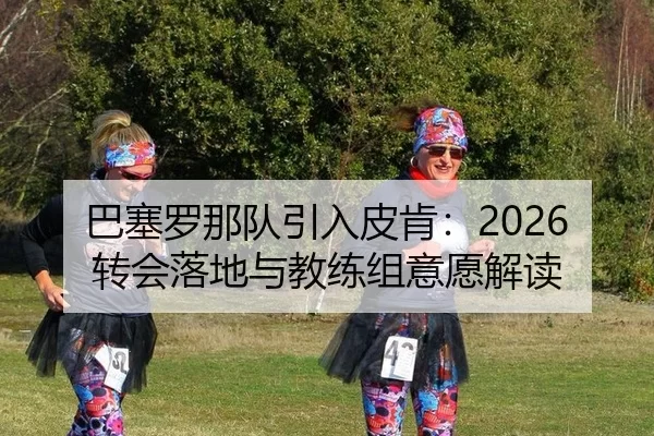 巴塞罗那队引入皮肯：2026转会落地与教练组意愿解读