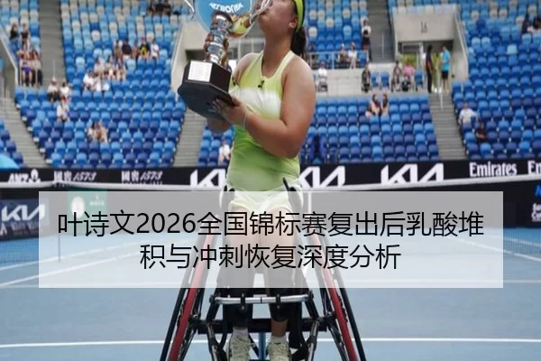 叶诗文2026全国锦标赛复出后乳酸堆积与冲刺恢复深度分析